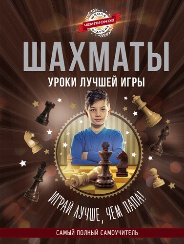 Книга: Шахматы. Уроки лучшей игры - самый полный самоучитель. Играй лучше, чем папа!; АСТ, 2015 