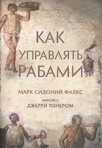 Книга: Как управлять рабами (Фалкс Марк Сидоний) ; Олимп-Бизнес, 2017 