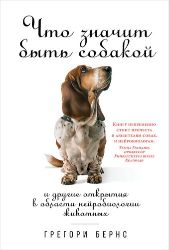 Книга: Что значит быть собакой: И другие открытия в области нейробиологии животных (Бернс Грегори) ; Альпина нон-фикшн, 2019 