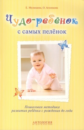 Книга: Чудо-ребёнок с самых пелёнок : Пошаговая методика развития ребёнка с рождения до года (Мулюкина Елена Гумаровна) ; Антология, 2014 