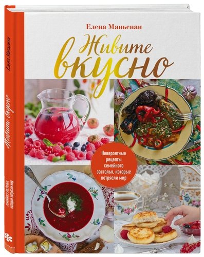 Книга: Живите вкусно! Невероятные рецепты семейного застолья, которые потрясли мир (Маньенан Елена) ; Эксмо, 2018 