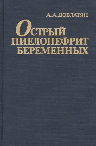 Книга: Острый пиелонефрит беременных (Довлатян Альберт Арамович) ; Медицина, 2020 