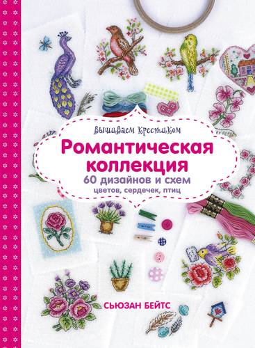Книга: Вышиваем крестиком. Романтическая коллекция. 60 дизайнов и схем цветов, сердечек, птиц (Бейтс Сьюзен) ; Эксмо, 2018 