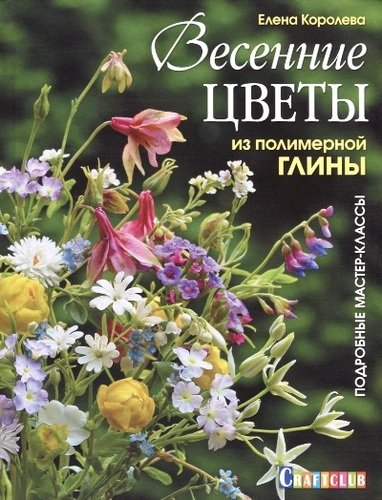 Книга: Весенние цветы из полимерной глины. Подробные мастер-классы (Королёва Елена) ; Контэнт, 2018 