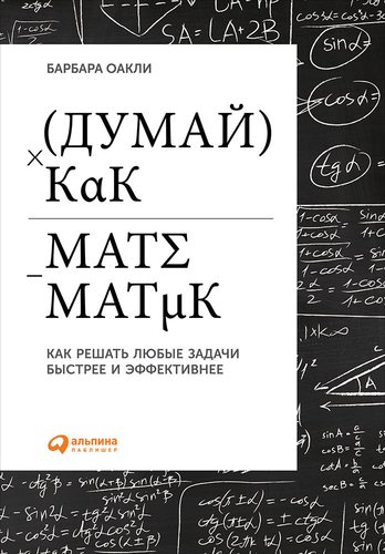 Книга: Думай как математик: Как решать любые задачи быстрее и эффективнее (Оакли Барбара) ; Альпина Паблишер, 2019 