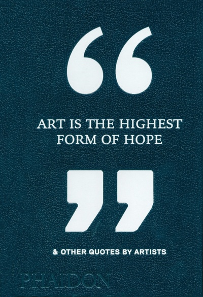 Art Is the Highest Form of Hope & Other Quotes by Artists Phaidon 