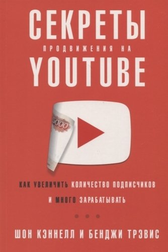 Книга: Секреты продвижения на Youtube. Как увеличить количество подписчиков и много зарабатывать (Трэвис Бенджи,Кэннелл Шон) ; Альпина Паблишер, 2020 