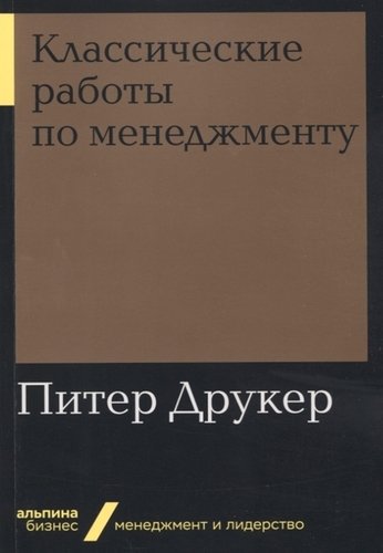 Книга: Классические работы по менеджменту (Друкер Питер Фердинанд) ; Альпина Паблишер, 2019 