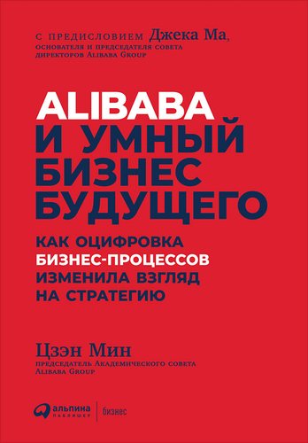 Книга: Alibaba и умный бизнес будущего: Как оцифровка бизнес-процессов изменила взгляд на стратегию (Цзэн Мин) ; Альпина Паблишер, 2019 