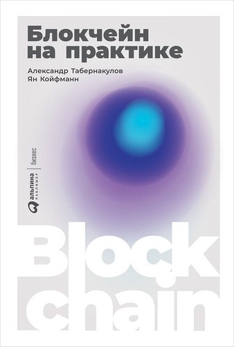 Книга: Блокчейн на практике (Табернакулов Александр,Койфманн Ян) ; Альпина Паблишер, 2019 