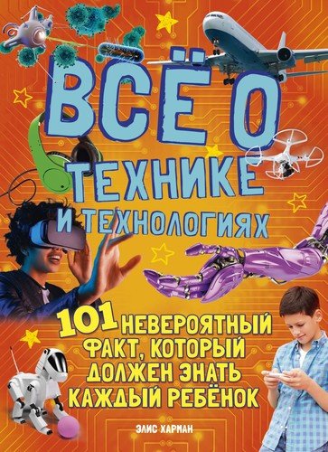 Книга: Все о технике и технологиях. 101 невероятный факт, который должен знать каждый ребенок (Харман Элис) ; Махаон, 2020 
