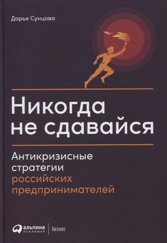 Книга: Никогда не сдавайся: Антикризисные стратегии российских предпринимателей (Сунцова Д.) ; Альпина Паблишер, 2020 