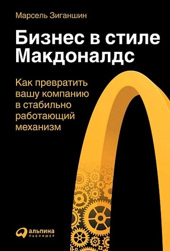 Книга: Бизнес в стиле "Макдоналдс": Как превратить вашу компанию в стабильно работающий механизм (Зиганшин Марсель) ; Альпина Паблишер, 2021 