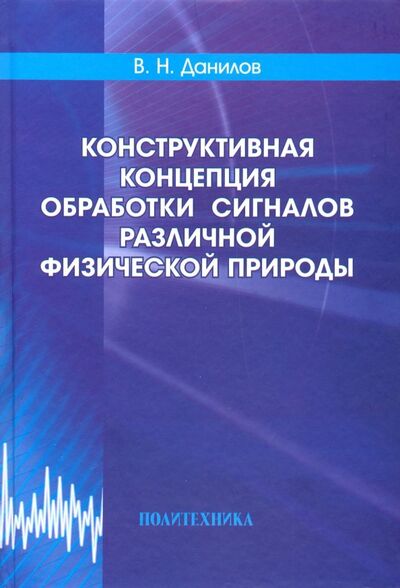 Книга: Конструктивная концепция обработки сигналов различной физической природы (Данилов Владимир Николаевич) ; Политехника, 2018 
