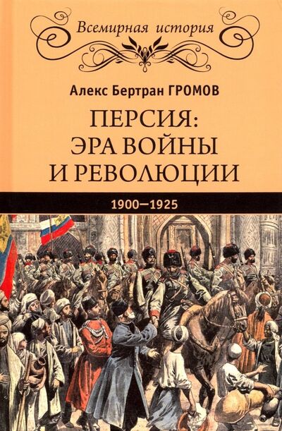 Книга: Персия. Эра войны и революции. 1900-1925 (Громов Алекс Бертран) ; Вече, 2019 