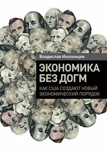 Книга: Экономика без догм: Как США создают новый экономический порядок (Иноземцев Владислав Леонидович) ; Альпина Паблишер, 2021 