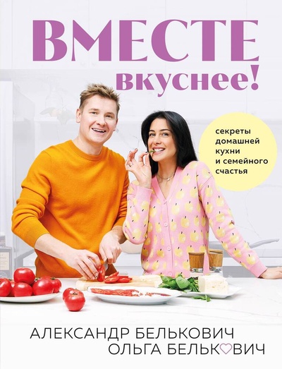 Книга: Вместе вкуснее! Секреты домашней кухни и семейного счастья (Белькович Александр) ; ХлебСоль, 2024 