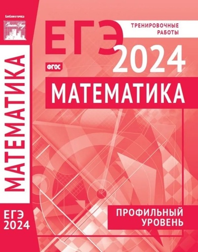 Книга: Математика. Подготовка к ЕГЭ в 2024 году. Профильный уровень. Тренировочные работы по демоверсии ЕГЭ 2024; МЦНМО, 2024 