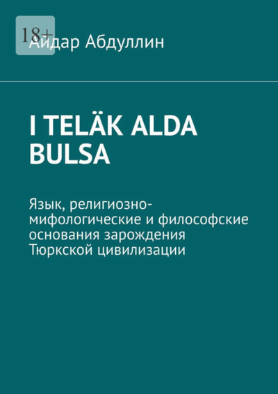 Книга: I telak alda bulsa. Язык, религиозно-мифологические и философские основания зарождения Тюркской цивилизации (Айдар Абдуллин) 
