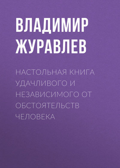 Книга: Настольная книга удачливого и независимого от обстоятельств человека (Владимир Журавлев) , 2020 