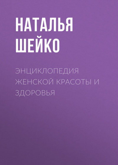 Книга: Энциклопедия женской красоты и здоровья (Наталья Шейко) , 2018 