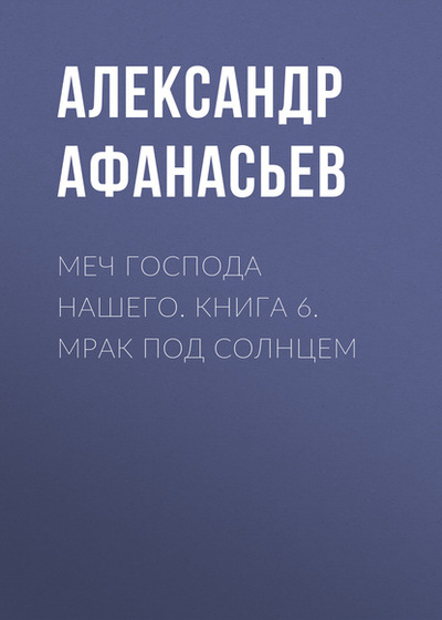 Книга: Меч Господа нашего. Книга 6. Мрак под солнцем (Александр Афанасьев) , 2020 