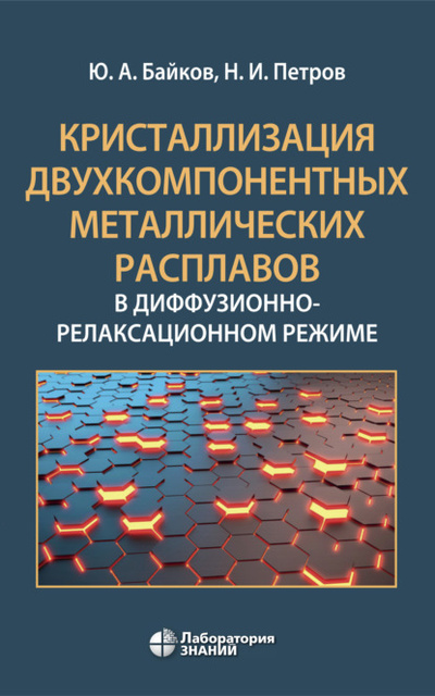 Книга: Кристаллизация двухкомпонентных металлических расплавов в диффузионно-релаксационном режиме (Ю. А. Байков) , 2024 