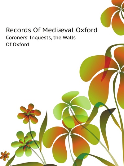 Книга: Records Of Medi?val Oxford, Coroners' Inquests, The Walls Of Oxford (H.E. Salter) , 2011 