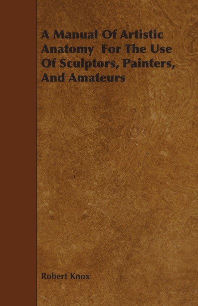 Книга: A Manual Of Artistic Anatomy For The Use Of Sculptors, Painters, And Amateurs (Robert Knox) , 2009 