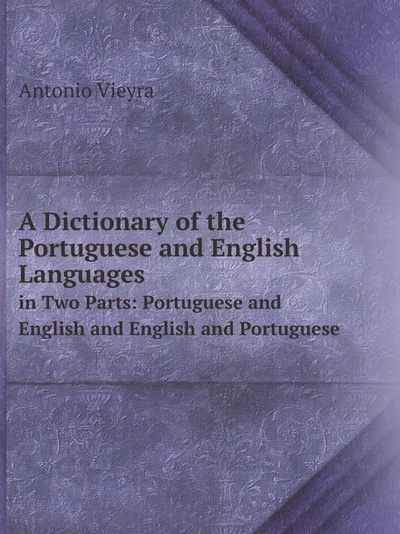 Книга: A Dictionary Of The Portuguese And English Languages, In Two Parts: Portuguese An... (A. Vieyra) , 2011 