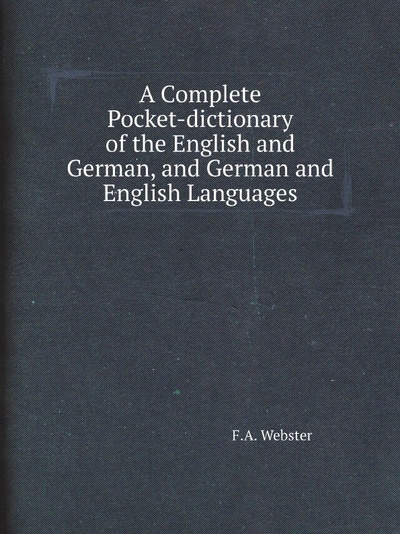 Книга: A Complete Pocket-Dictionary Of The English And German, And German And English La... (F.A. Webster) , 2013 
