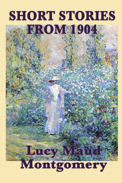 Книга: The Short Stories Of Lucy Maud Montgomery From 1904 (Lucy Maud Montgomery) , 2010 
