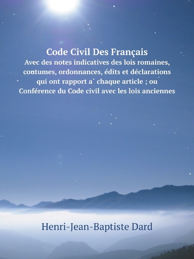Книга: Code Civil Des Francais, Avec Des Notes Indicatives Des Lois Romaines, Coutumes, ... (Henri-Jean-Baptiste Dard) , 2011 