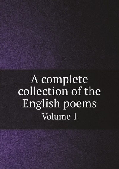 Книга: A Complete Collection Of The English Poems, Volume 1 (без автора) , 2011 