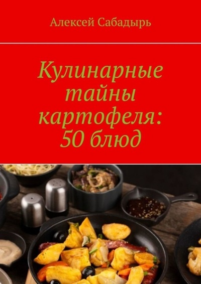 Книга: Кулинарные тайны картофеля: 50 блюд (Алексей Сабадырь) 