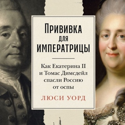 Книга: Прививка для императрицы: Как Екатерина II и Томас Димсдейл спасли Россию от оспы (Люси Уорд) , 2022 