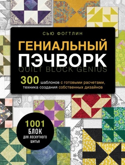 Книга: Гениальный пэчворк. 300 шаблонов с готовыми расчетами, техника создания собственных дизайнов. 1001 блок для лоскутного шитья (Сью Фогтлин) , 2020 