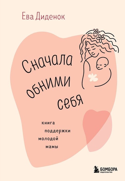 Книга: Сначала обними себя. Книга поддержки молодой мамы (Диденок Ева Олеговна) ; БОМБОРА, 2024 