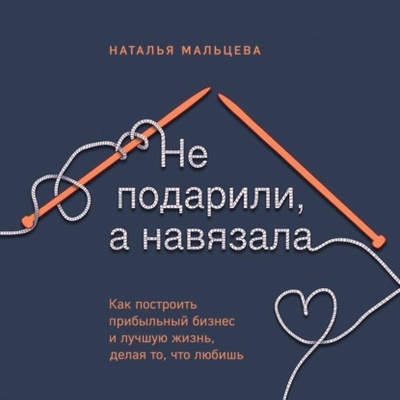 Книга: Не подарили, а навязала. Как построить бизнес и лучшую жизнь, делая то, что любишь (Наталья Мальцева) , 2024 