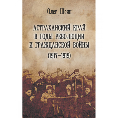Книга: Астраханский край в годы революции и гражданской войны 1917-1919 (Шеин Олег Васильевич) , 2018 