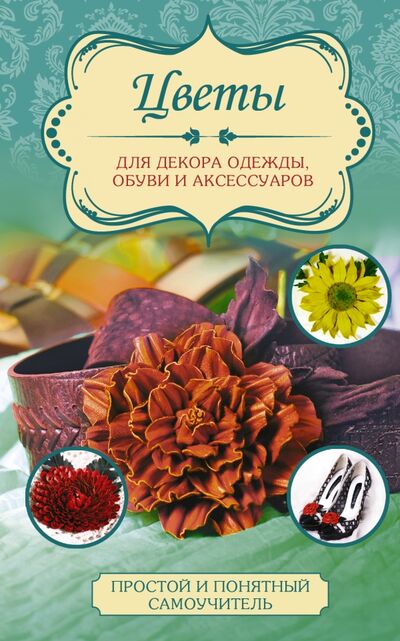Книга: Цветы для декора одежды, обуви и аксессуаров (Чернобаева Л.) ; АСТ, Кладезь, 2016 