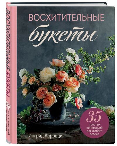 Книга: Восхитительные букеты. 35 простых композиций для любого сезона (Кароцци Ингрид) ; БОМБОРА, 2021 