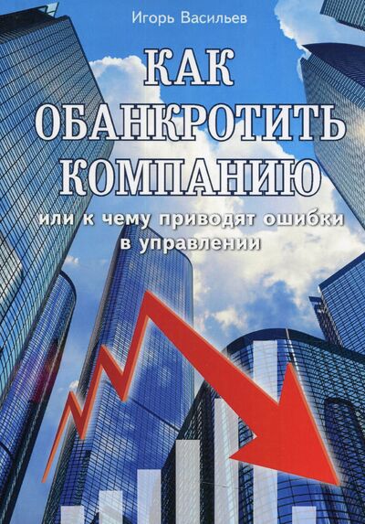 Книга: Как обанкротить компанию или к чему приводят ошибки в управлении (Васильев Игорь) ; Рипол, 2021 