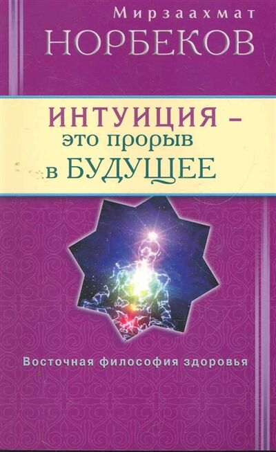Книга: Интуиция это прорыв в будущее Тайна тайн вселенной Путь внутрь себя (Норбеков Мирзакарим Санакулович) ; Диля, 2011 