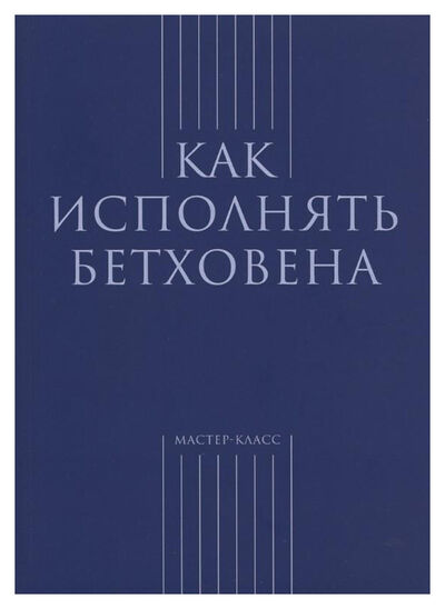 Книга: Как исполнять Бетховена; Классика-XXI, 2005 