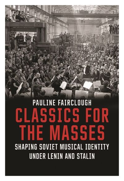 Книга: Classics for the Masses: Shaping Soviet Musical Identity under Lenin and Stalin (Pauline Fairclough) ; Yale University Press, 2016 