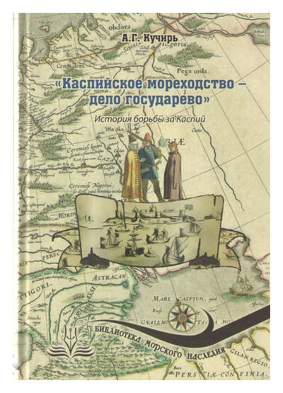 Книга: Каспийское мореходство дело государево (Кучирь А.Г.) ; Морское наследие, 2015 