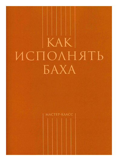 Книга: Как исполнять Баха (М. С. Толстоброва (составитель)) ; Классика-XXI, 2016 