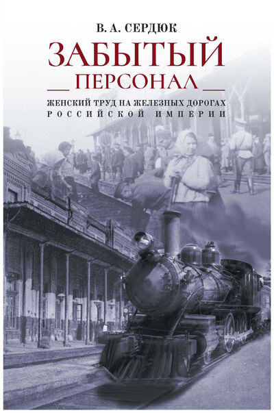 Книга: Забытый персонал: женский труд на железных дорогах Российской империи (Сердюк В.) ; Нестор-История, 2020 