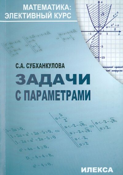 Книга: Математика: Задачи с параметрам (Субханкулова Софья Андреевна) ; Илекса, 2021 